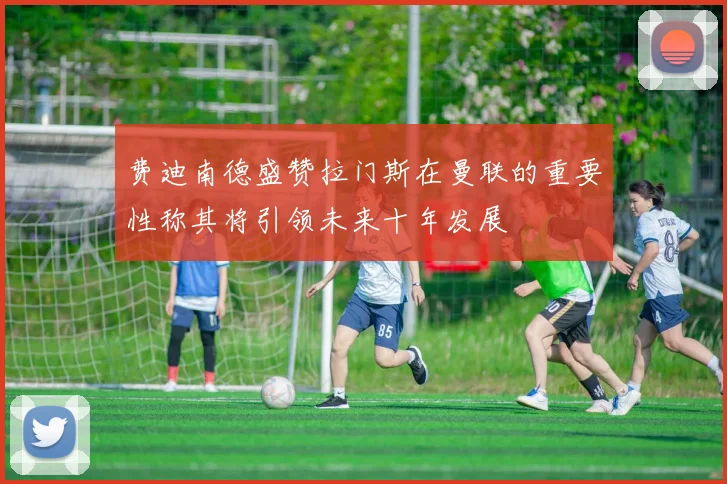 费迪南德盛赞拉门斯在曼联的重要性称其将引领未来十年发展