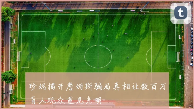 珍妮揭开詹姆斯骗局真相让数百万盲人观众重见光明