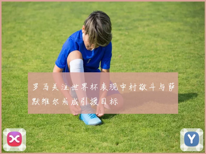 罗马关注世界杯表现中村敬斗与萨默维尔或成引援目标