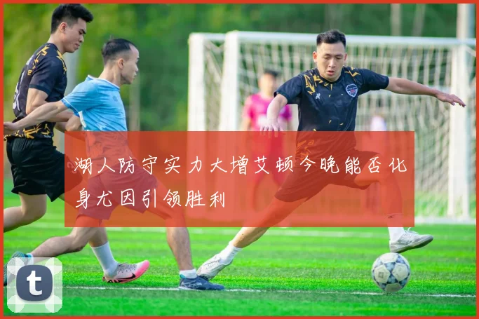 湖人防守实力大增艾顿今晚能否化身尤因引领胜利