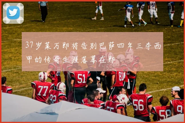 37岁莱万即将告别巴萨四年三夺西甲的传奇生涯落幕在即