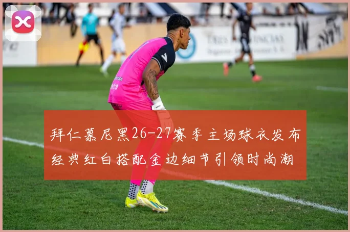 拜仁慕尼黑26-27赛季主场球衣发布经典红白搭配金边细节引领时尚潮流