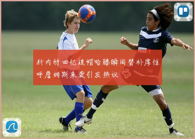 科内特回忆追帽哈滕瞬间替补席惊呼詹姆斯来袭引发热议