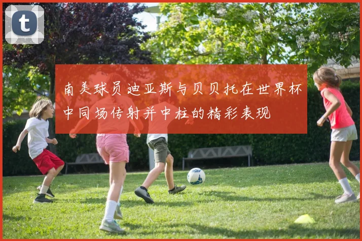 南美球员迪亚斯与贝贝托在世界杯中同场传射并中柱的精彩表现
