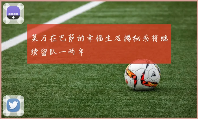 莱万在巴萨的幸福生活揭秘或将继续留队一两年