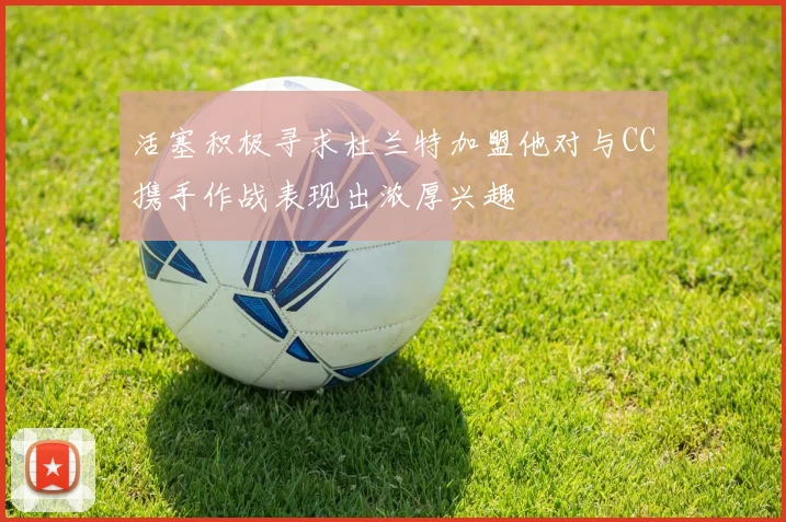 活塞积极寻求杜兰特加盟他对与CC携手作战表现出浓厚兴趣