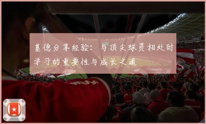 基德分享经验：与顶尖球员相处时学习的重要性与成长之道