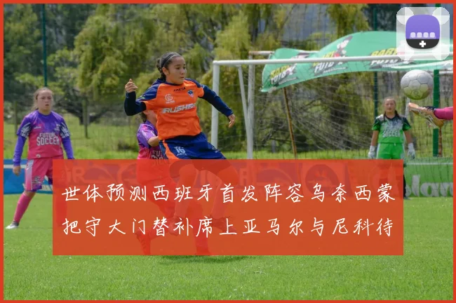 世体预测西班牙首发阵容乌奈西蒙把守大门替补席上亚马尔与尼科待命