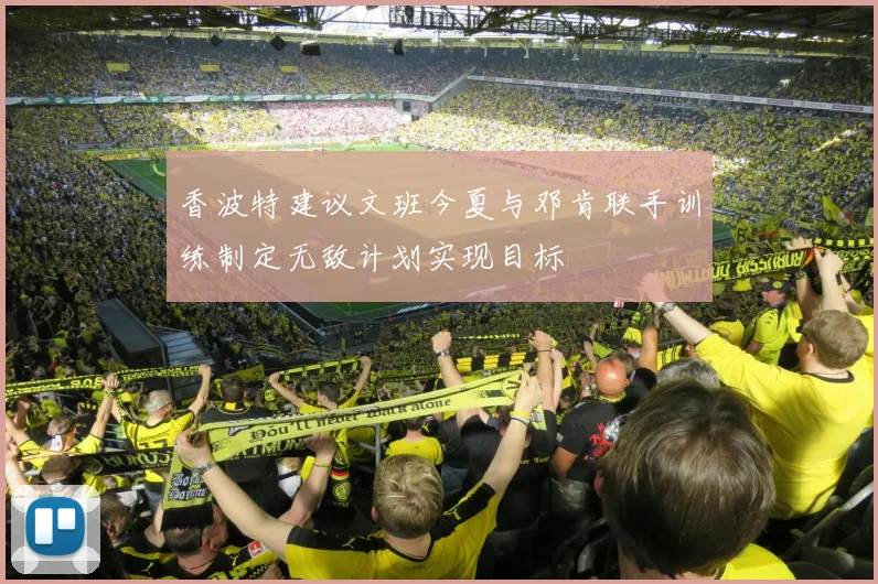 香波特建议文班今夏与邓肯联手训练制定无敌计划实现目标