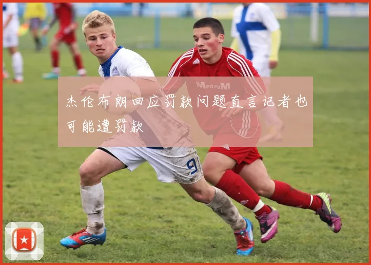 杰伦布朗回应罚款问题直言记者也可能遭罚款