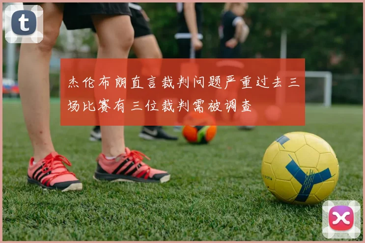 杰伦布朗直言裁判问题严重过去三场比赛有三位裁判需被调查