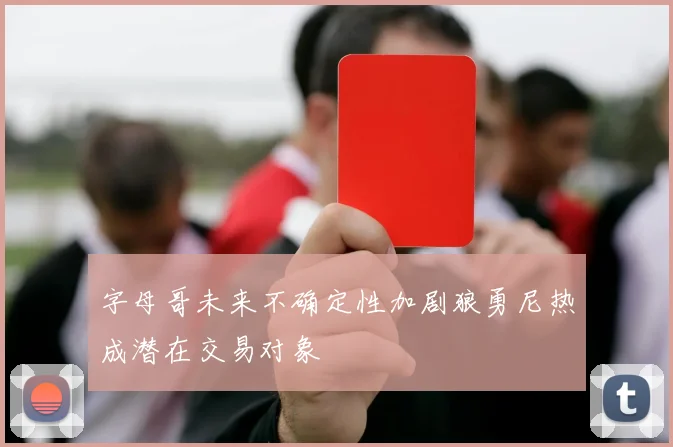 字母哥未来不确定性加剧狼勇尼热成潜在交易对象