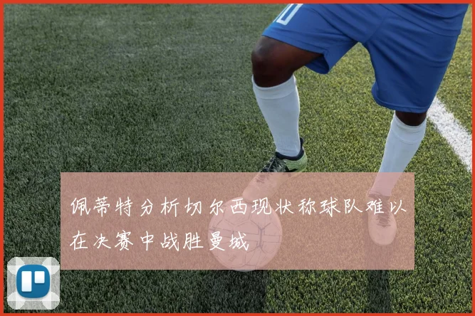 佩蒂特分析切尔西现状称球队难以在决赛中战胜曼城