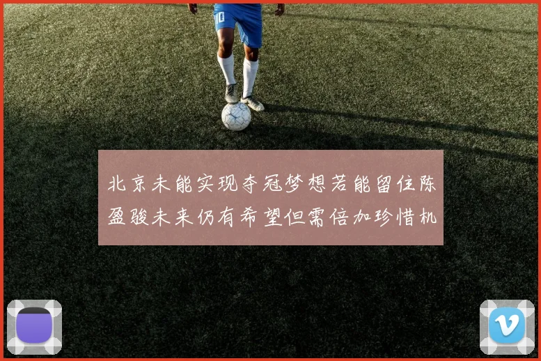北京未能实现夺冠梦想若能留住陈盈骏未来仍有希望但需倍加珍惜机会