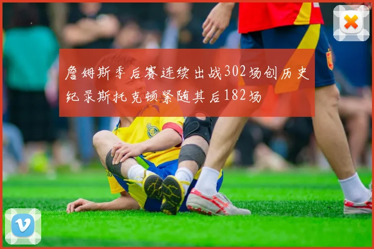 詹姆斯季后赛连续出战302场创历史纪录斯托克顿紧随其后182场