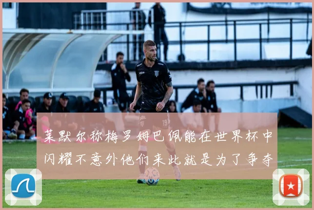 莱默尔称梅罗姆巴佩能在世界杯中闪耀不意外他们来此就是为了争夺最佳球员