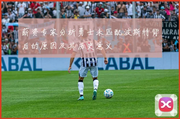 薪资专家分析勇士未匹配波斯特背后的原因及其历史意义