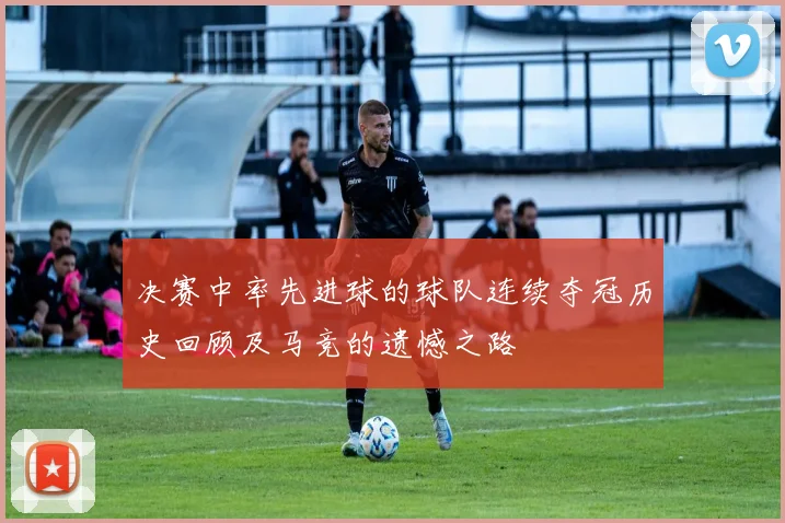 决赛中率先进球的球队连续夺冠历史回顾及马竞的遗憾之路