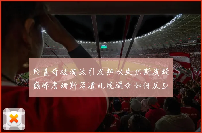 约基奇被淘汰引发热议皮尔斯质疑巅峰詹姆斯若遭此境遇会如何反应