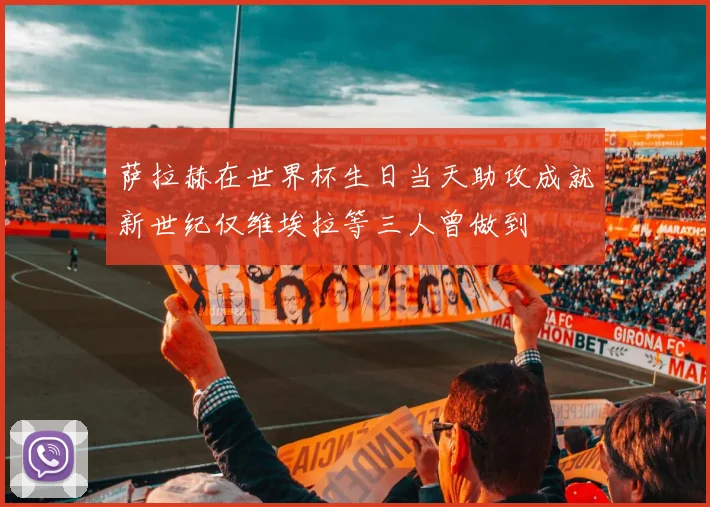 萨拉赫在世界杯生日当天助攻成就新世纪仅维埃拉等三人曾做到