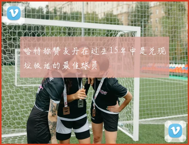 哈特称赞麦丹在过去15年中是兑现垃圾话的最佳球员