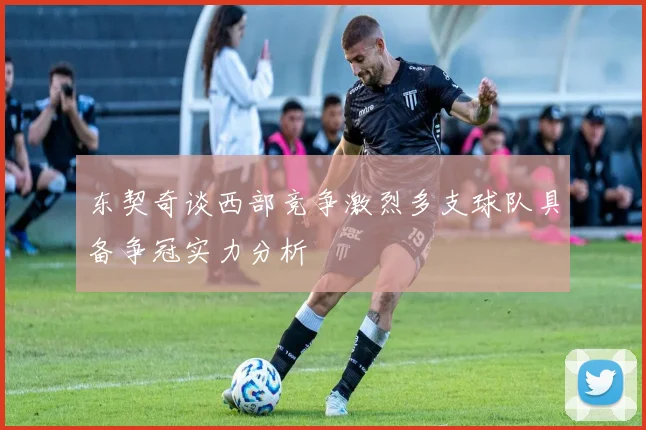 东契奇谈西部竞争激烈多支球队具备争冠实力分析