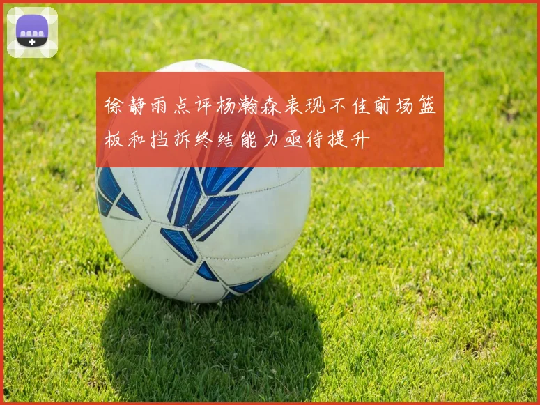 徐静雨点评杨瀚森表现不佳前场篮板和挡拆终结能力亟待提升