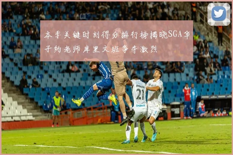本季关键时刻得分排行榜揭晓SGA华子约老师库里文班争夺激烈