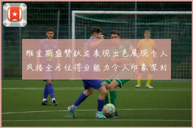 维金斯盛赞狄龙表现出色展现个人风格全方位得分能力令人印象深刻